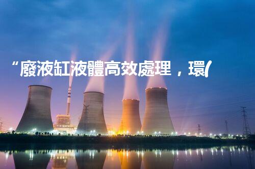 “廢液缸液體高效處理，環(huán)保新篇章開啟！”